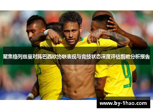 聚焦格列兹曼对阵巴西欧协联表现与竞技状态深度评估前瞻分析报告