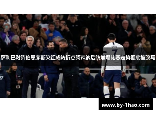 萨利巴对阵伯恩茅斯染红成转折点阿森纳后防崩塌比赛走势彻底被改写