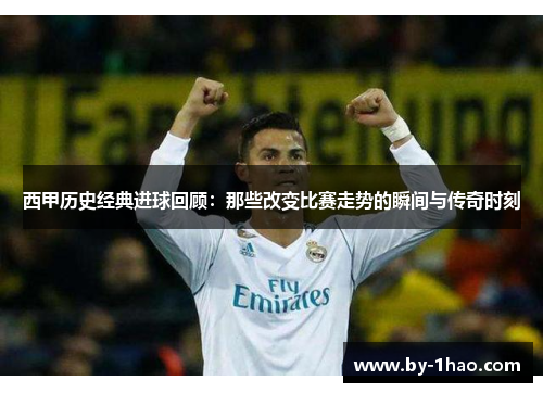 西甲历史经典进球回顾：那些改变比赛走势的瞬间与传奇时刻