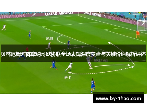 贝林厄姆对阵摩纳哥欧协联全场表现深度复盘与关键价值解析评述