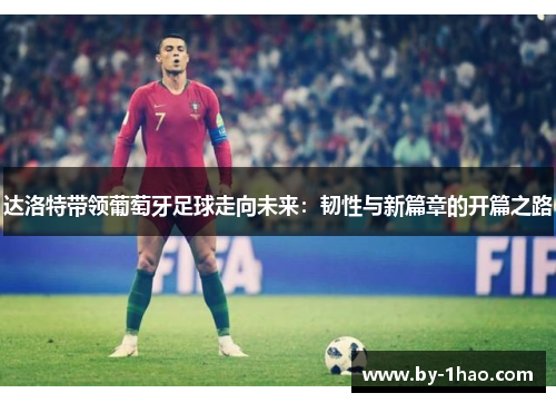 达洛特带领葡萄牙足球走向未来：韧性与新篇章的开篇之路