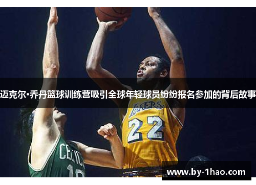 迈克尔·乔丹篮球训练营吸引全球年轻球员纷纷报名参加的背后故事