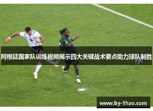 阿根廷国家队训练视频揭示四大关键战术要点助力球队制胜