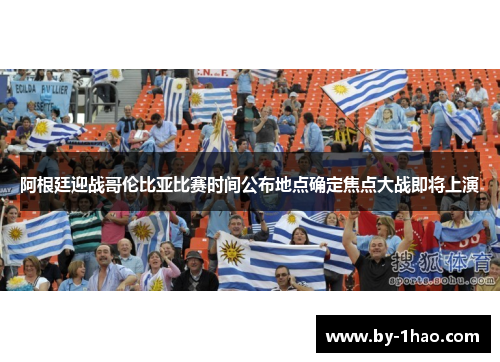 阿根廷迎战哥伦比亚比赛时间公布地点确定焦点大战即将上演