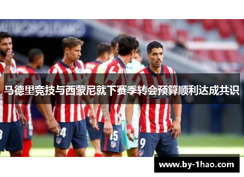 马德里竞技与西蒙尼就下赛季转会预算顺利达成共识